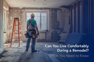 Can You Live Comfortably During a Remodel? What You Need to Know