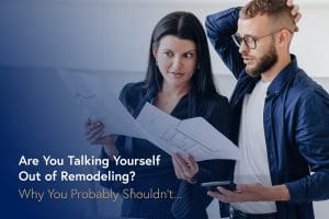Are You Talking Yourself Out of Remodeling? Why You Probably Shouldn’t… 