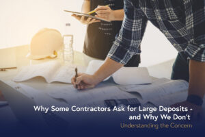 Why Some Contractors Ask for Large Deposits – and Why We Don’t 
